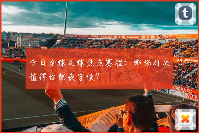 今日全球足球焦点赛程:哪场对决值得你熬夜守候?