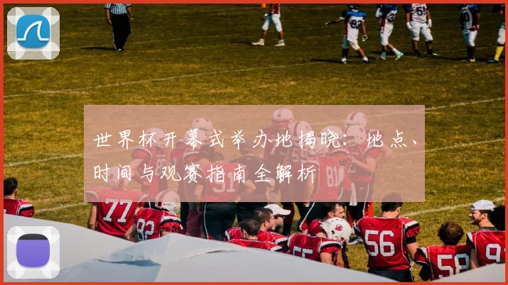 世界杯开幕式举办地揭晓：地点、时间与观赛指南全解析