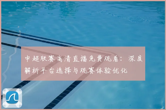 中超联赛高清直播免费观看：深度解析平台选择与观赛体验优化