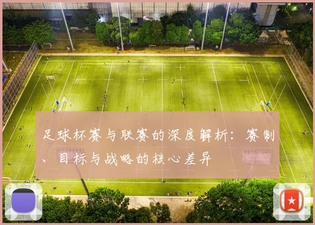 足球杯赛与联赛的深度解析:赛制、目标与战略的核心差异