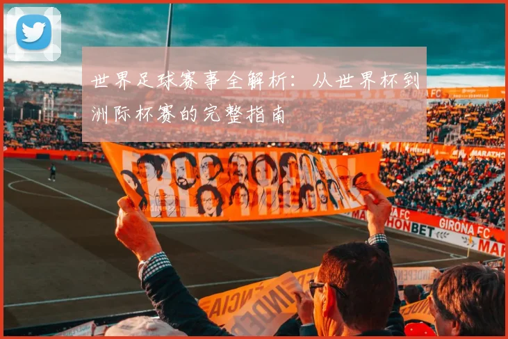 世界足球赛事全解析:从世界杯到洲际杯赛的完整指南