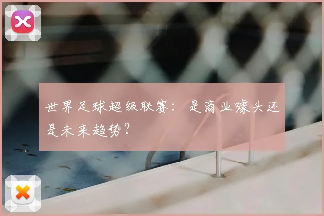 世界足球超级联赛：是商业噱头还是未来趋势？
