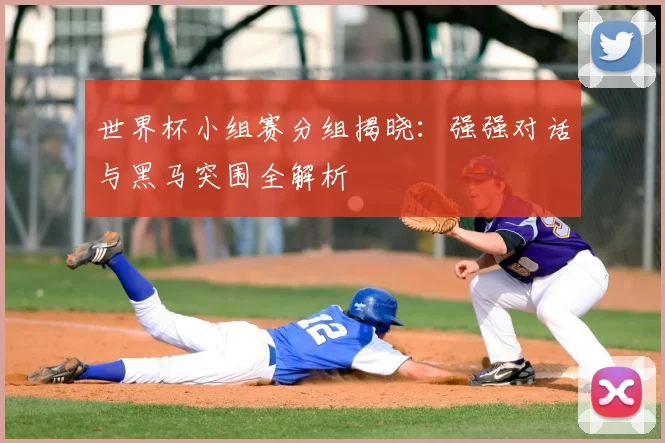 世界杯小组赛分组揭晓:强强对话与黑马突围全解析