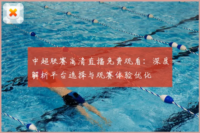 中超联赛高清直播免费观看:深度解析平台选择与观赛体验优化