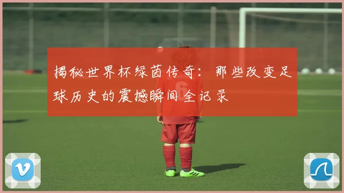 揭秘世界杯绿茵传奇:那些改变足球历史的震撼瞬间全记录