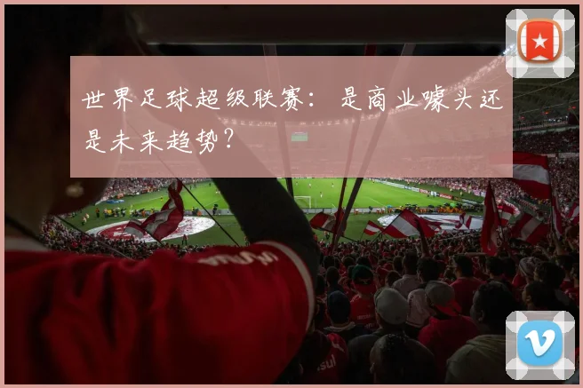 世界足球超级联赛：是商业噱头还是未来趋势？