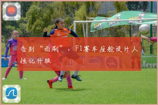 告别“雨刷”，F1赛车座舱设计人性化升级
