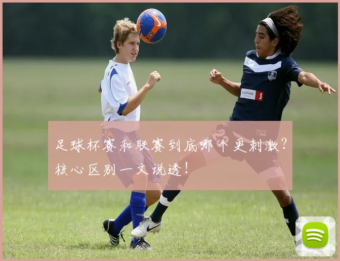 足球杯赛和联赛到底哪个更刺激？核心区别一文说透！